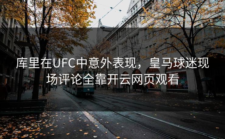 库里在UFC中意外表现，皇马球迷现场评论全靠开云网页观看