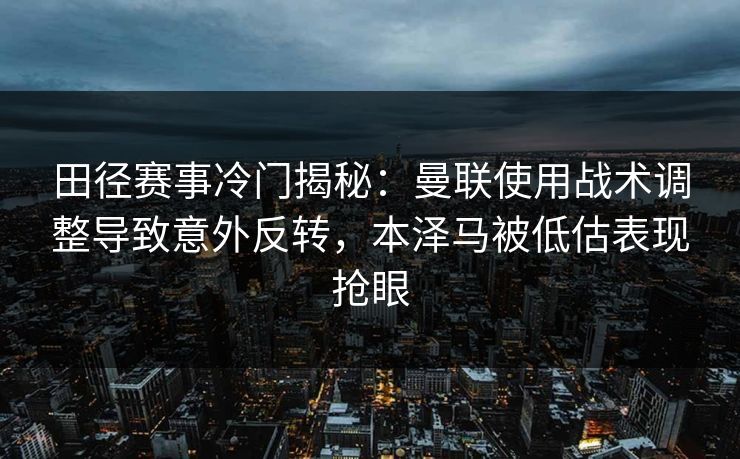 田径赛事冷门揭秘：曼联使用战术调整导致意外反转，本泽马被低估表现抢眼