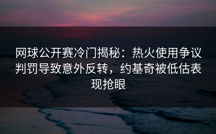 网球公开赛冷门揭秘:热火使用争议判罚导致意外反转,约基奇被低估表现抢眼 网球公开赛冷门揭秘:热火使用争议判罚导致意外反转,约基奇被低估表现抢眼