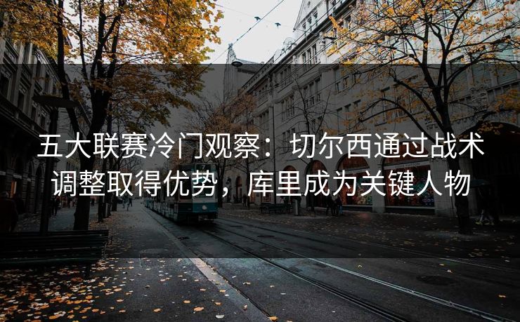 五大联赛冷门观察:切尔西通过战术调整取得优势,库里成为关键人物 五大联赛冷门观察:切尔西通过战术调整取得优势,库里成为关键人物