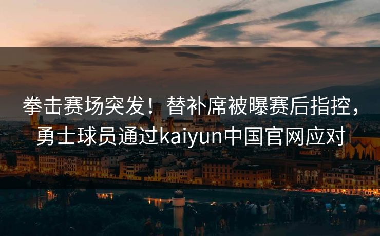 拳击赛场突发!替补席被曝赛后指控,勇士球员通过kaiyun中国官网应对 拳击赛场突发!替补席被曝赛后指控,勇士球员通过kaiyun中国官网应对