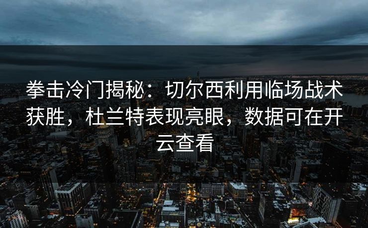 拳击冷门揭秘：切尔西利用临场战术获胜，杜兰特表现亮眼，数据可在开云查看