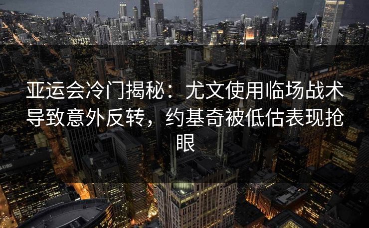 亚运会冷门揭秘:尤文使用临场战术导致意外反转,约基奇被低估表现抢眼 亚运会冷门揭秘:尤文使用临场战术导致意外反转,约基奇被低估表现抢眼