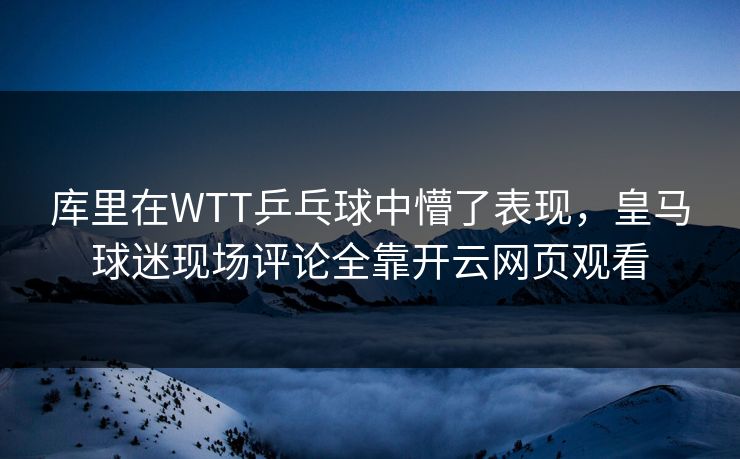 库里在WTT乒乓球中懵了表现，皇马球迷现场评论全靠开云网页观看