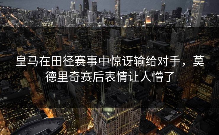 皇马在田径赛事中惊讶输给对手，莫德里奇赛后表情让人懵了