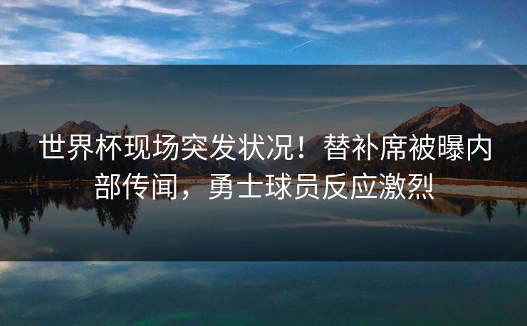 世界杯现场突发状况！替补席被曝内部传闻，勇士球员反应激烈