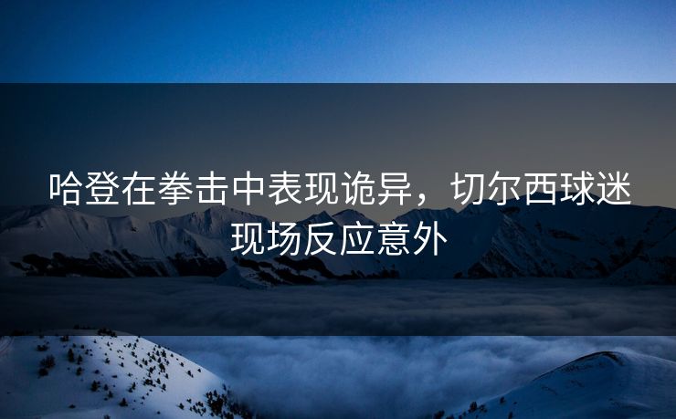 哈登在拳击中表现诡异，切尔西球迷现场反应意外