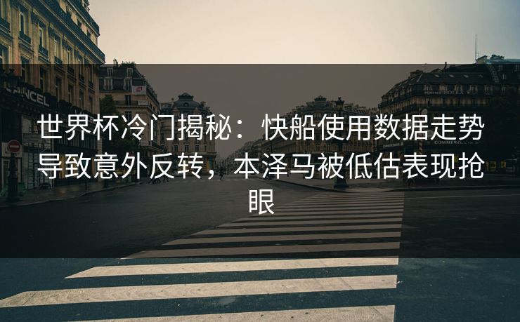 世界杯冷门揭秘：快船使用数据走势导致意外反转，本泽马被低估表现抢眼