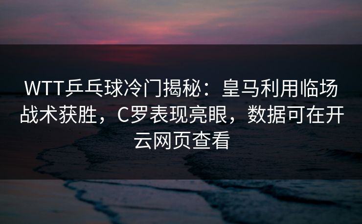 WTT乒乓球冷门揭秘：皇马利用临场战术获胜，C罗表现亮眼，数据可在开云网页查看