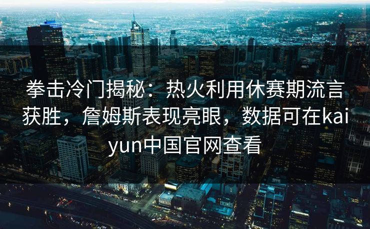 拳击冷门揭秘：热火利用休赛期流言获胜，詹姆斯表现亮眼，数据可在kaiyun中国官网查看