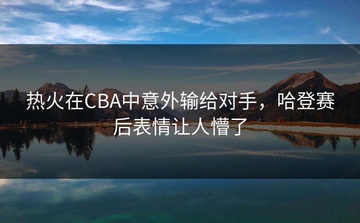 热火在CBA中意外输给对手,哈登赛后表情让人懵了 热火在CBA中意外输给对手,哈登赛后表情让人懵了