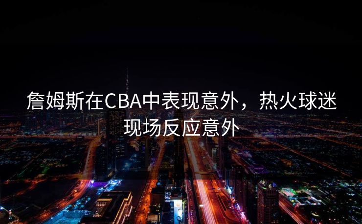 詹姆斯在CBA中表现意外，热火球迷现场反应意外