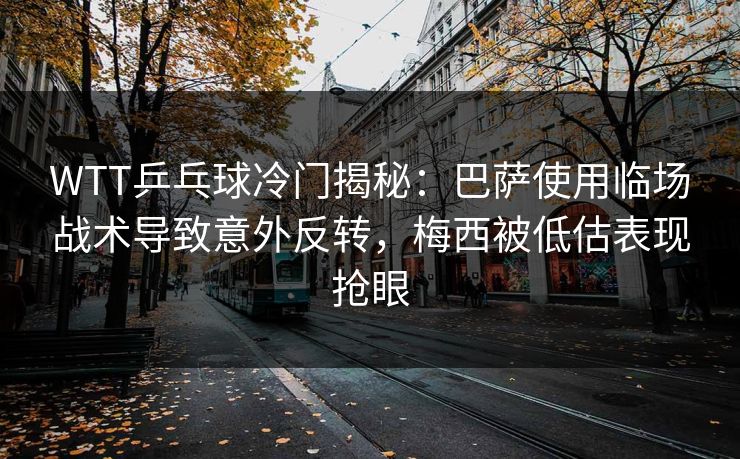 WTT乒乓球冷门揭秘：巴萨使用临场战术导致意外反转，梅西被低估表现抢眼