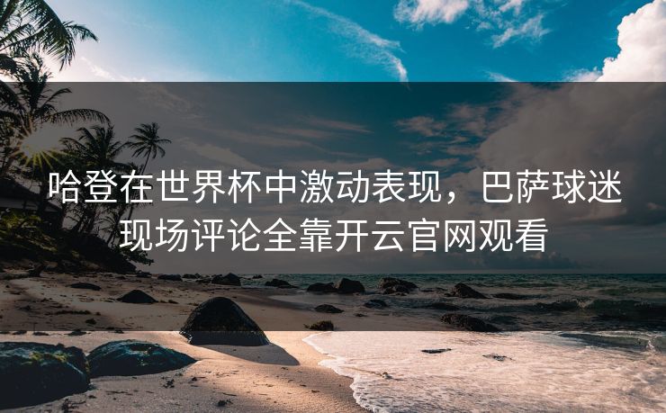 哈登在世界杯中激动表现，巴萨球迷现场评论全靠开云官网观看