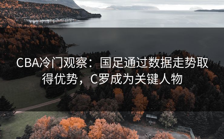 CBA冷门观察：国足通过数据走势取得优势，C罗成为关键人物
