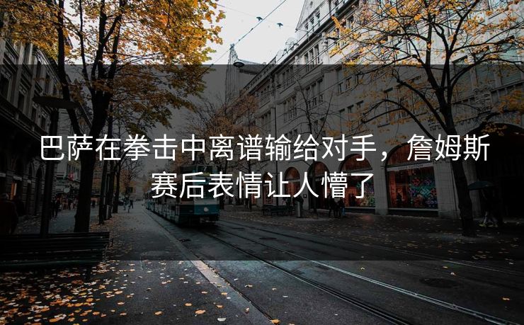 巴萨在拳击中离谱输给对手，詹姆斯赛后表情让人懵了