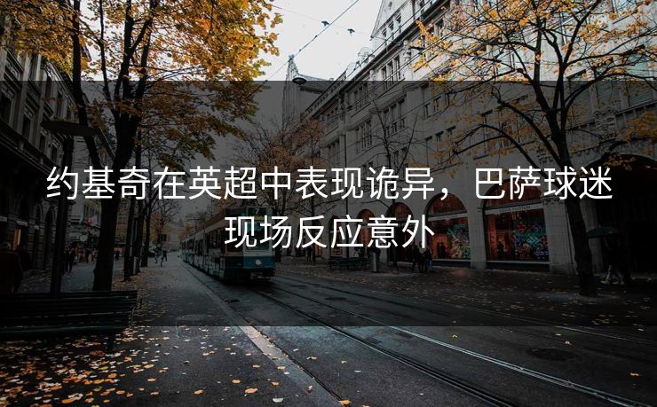 约基奇在英超中表现诡异，巴萨球迷现场反应意外
