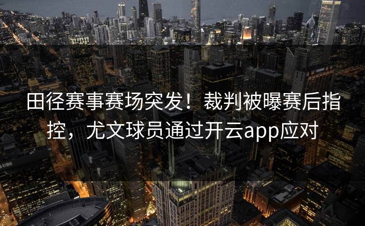 田径赛事赛场突发！裁判被曝赛后指控，尤文球员通过开云app应对