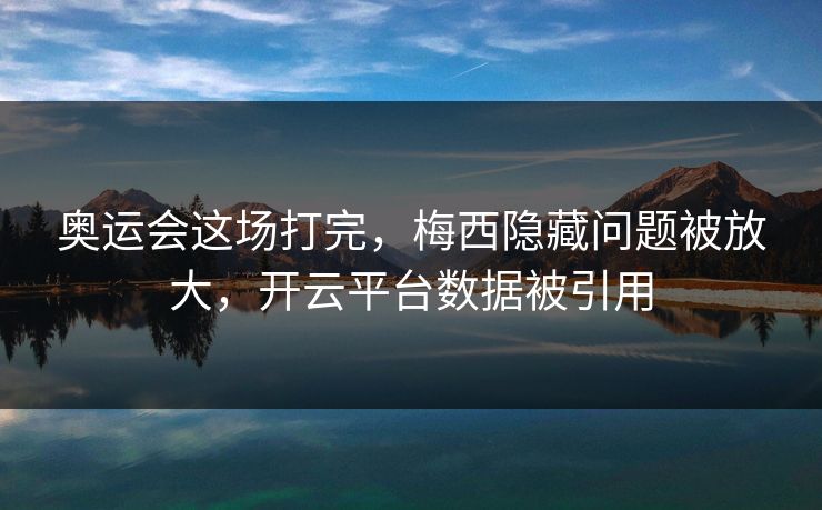 奥运会这场打完,梅西隐藏问题被放大,开云平台数据被引用