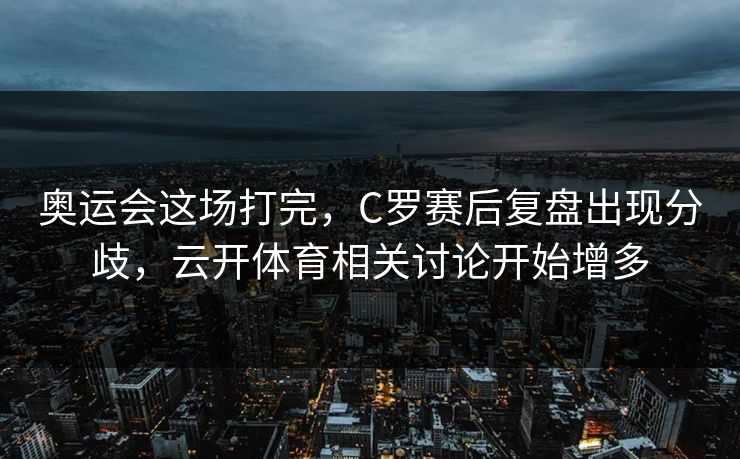 奥运会这场打完,C罗赛后复盘出现分歧,云开体育相关讨论开始增多