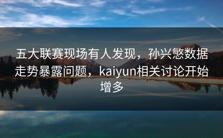 五大联赛现场有人发现，孙兴慜数据走势暴露问题，kaiyun相关讨论开始增多