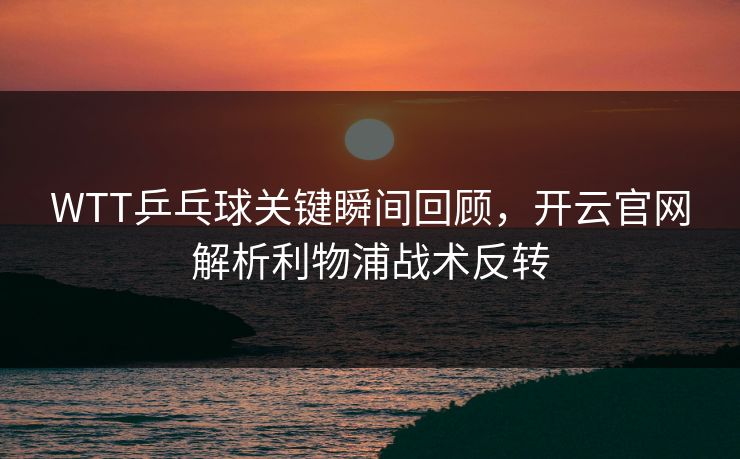 WTT乒乓球关键瞬间回顾，开云官网解析利物浦战术反转