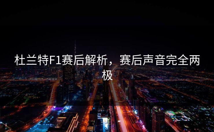 杜兰特F1赛后解析,赛后声音完全两极 杜兰特F1赛后解析,赛后声音完全两极
