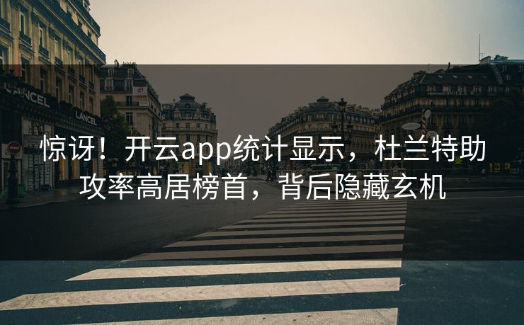 惊讶！开云app统计显示，杜兰特助攻率高居榜首，背后隐藏玄机