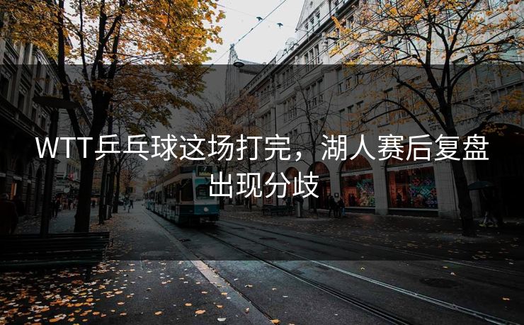 WTT乒乓球这场打完，湖人赛后复盘出现分歧