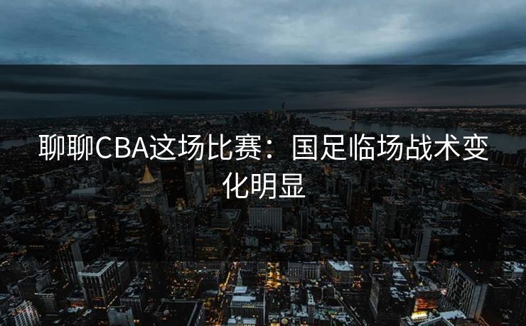 聊聊CBA这场比赛:国足临场战术变化明显