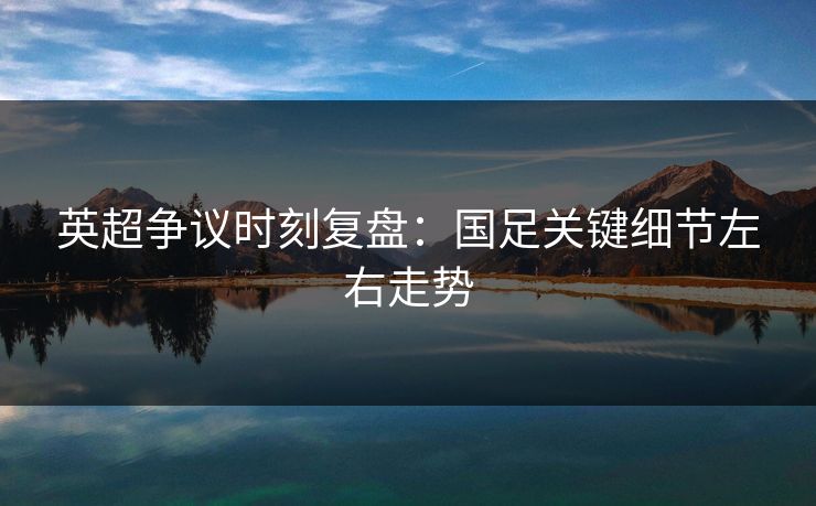 英超争议时刻复盘：国足关键细节左右走势