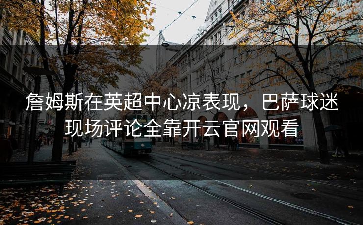 詹姆斯在英超中心凉表现，巴萨球迷现场评论全靠开云官网观看