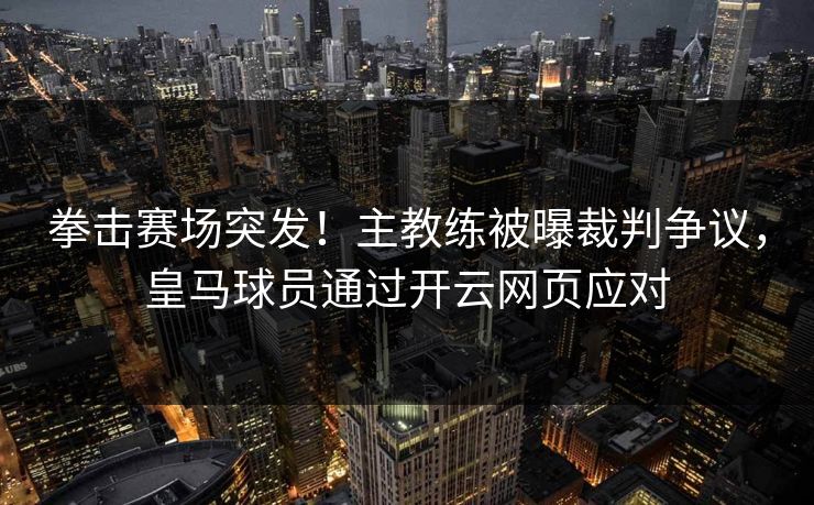 拳击赛场突发!主教练被曝裁判争议,皇马球员通过开云网页应对 拳击赛场突发!主教练被曝裁判争议,皇马球员通过开云网页应对
