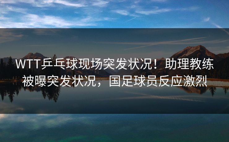 WTT乒乓球现场突发状况!助理教练被曝突发状况,国足球员反应激烈 WTT乒乓球现场突发状况!助理教练被曝突发状况,国足球员反应激烈