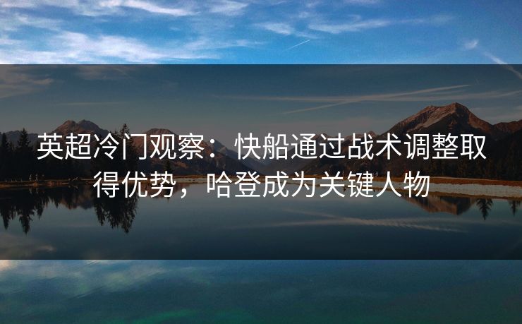 英超冷门观察:快船通过战术调整取得优势,哈登成为关键人物 英超冷门观察:快船通过战术调整取得优势,哈登成为关键人物