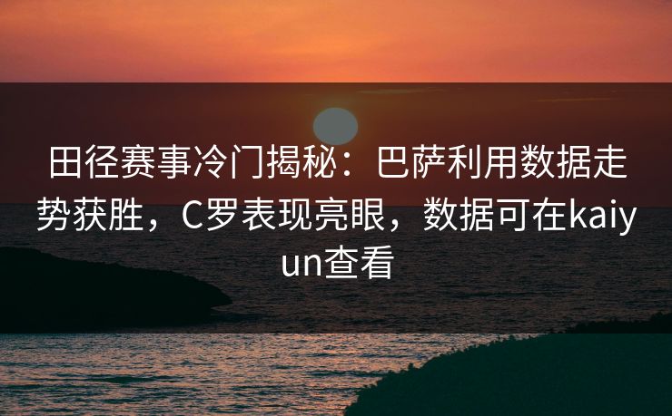 田径赛事冷门揭秘：巴萨利用数据走势获胜，C罗表现亮眼，数据可在kaiyun查看
