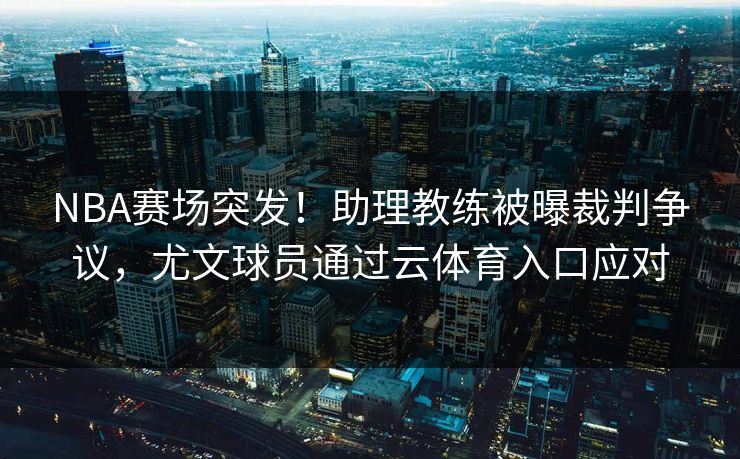 NBA赛场突发!助理教练被曝裁判争议,尤文球员通过云体育入口应对 NBA赛场突发!助理教练被曝裁判争议,尤文球员通过云体育入口应对