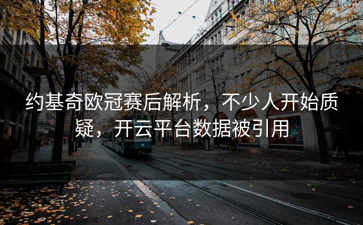 约基奇欧冠赛后解析，不少人开始质疑，开云平台数据被引用