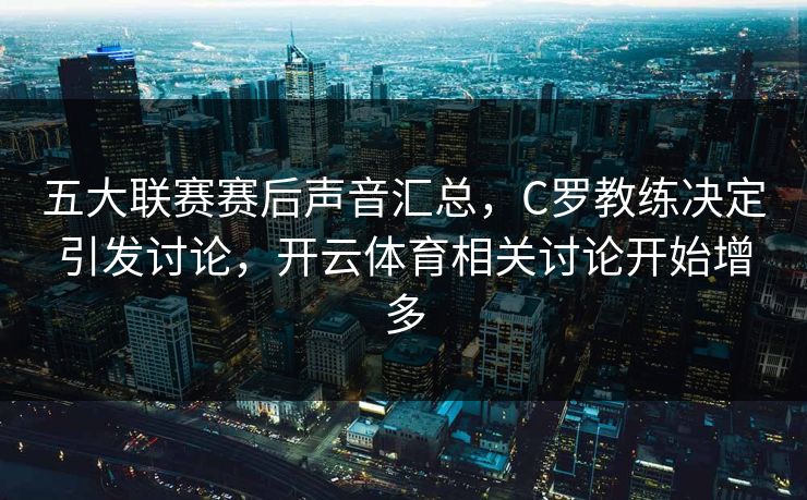 五大联赛赛后声音汇总,C罗教练决定引发讨论,开云体育相关讨论开始增多