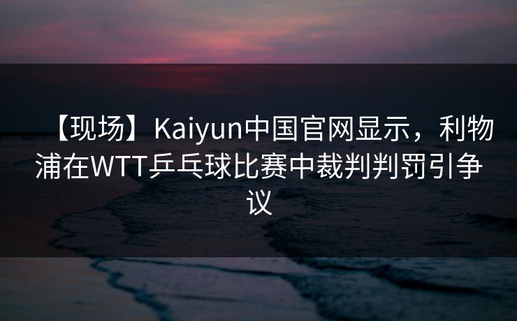 【现场】Kaiyun中国官网显示，利物浦在WTT乒乓球比赛中裁判判罚引争议