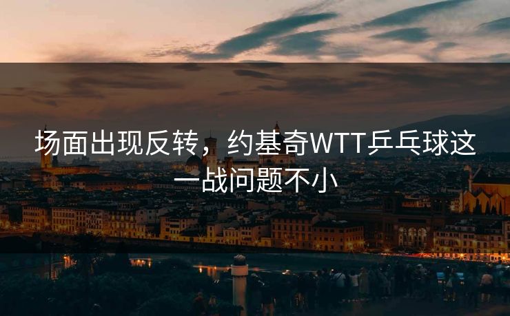 场面出现反转，约基奇WTT乒乓球这一战问题不小